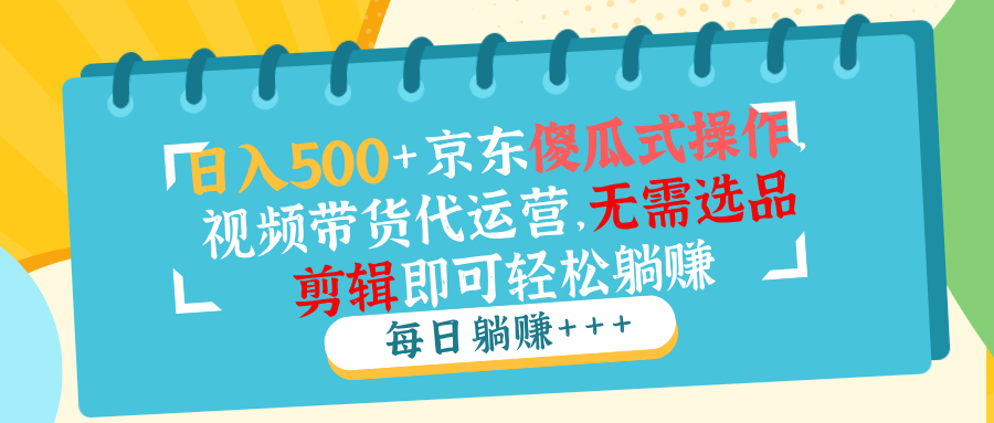 日入500+京东傻瓜式操作，视频带货代运营，无需选品剪辑即可轻松躺赚-精品资源站