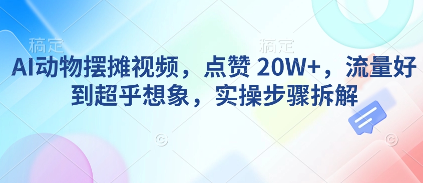 AI动物摆摊视频，点赞 20W+，流量好到超乎想象，实操步骤拆解-精品资源站