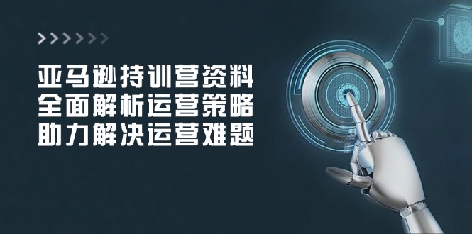 亚马逊持训营资料，全面解析运营策略，助力解决运营难题-精品资源站