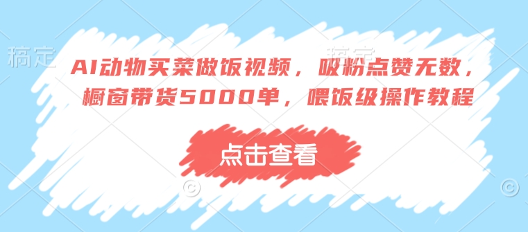 AI动物买菜做饭视频，吸粉点赞无数，橱窗带货5000单，喂饭级操作教程-精品资源站