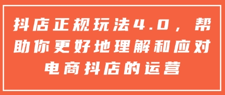 抖店正规玩法4.0，帮助你更好地理解和应对电商抖店的运营-精品资源站