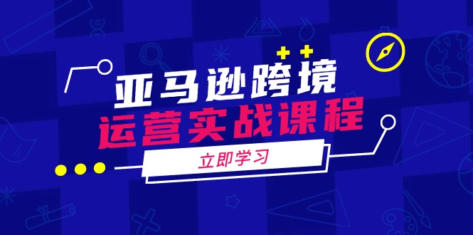 亚马逊跨境运营实战课程：涵盖亚马逊运营、申诉、选品等多个方面-精品资源站