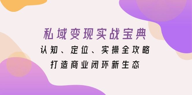 （13483期）私域变现实战宝典：认知、定位、实操全攻略，打造商业闭环新生态-精品资源站