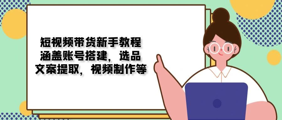（13958期）短视频带货新手教程：涵盖账号搭建，选品，文案提取，视频制作等-精品资源站