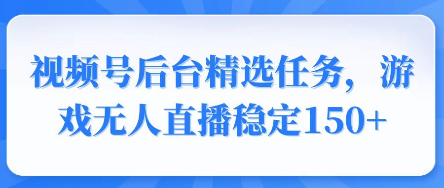 视频号精选变现任务，游戏无人直播稳定150+-精品资源站