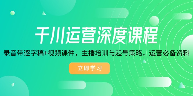 千川运营深度课程，录音带逐字稿+视频课件，主播培训与起号策略，运营…-精品资源站