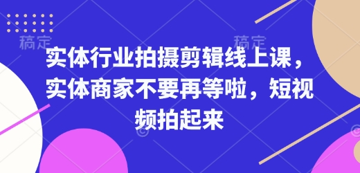 实体行业拍摄剪辑线上课，实体商家不要再等啦，短视频拍起来-精品资源站