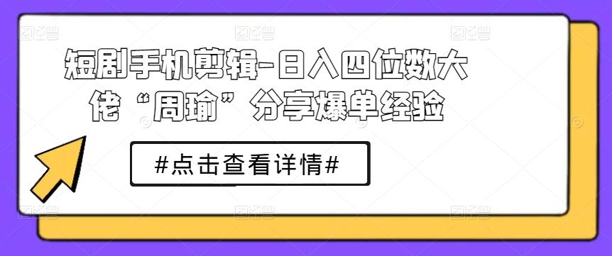 短剧手机剪辑-日入四位数大佬“周瑜”分享爆单经验-精品资源站