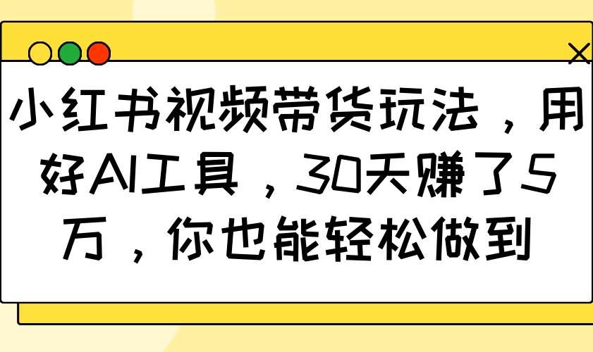 小红书视频带货玩法，用好AI工具，30天赚了5万，你也能轻松做到-精品资源站