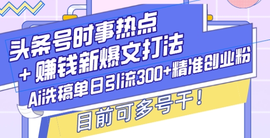 头条号时事热点+赚钱新爆文打法，Ai洗稿单日引流300+精准创业粉，目前可多号干【揭秘】-精品资源站