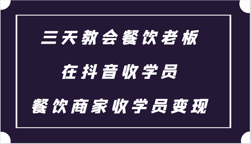 三天教会餐饮老板在抖音收学员 ，餐饮商家收学员变现课程-精品资源站