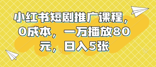 小红书短剧推广课程，0成本，一万播放80元，日入5张-精品资源站