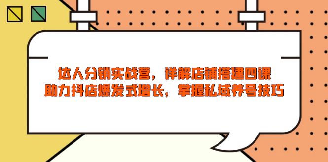 达人分销实战营，店铺搭建四课，助力抖店爆发式增长，掌握私域养号技巧-精品资源站