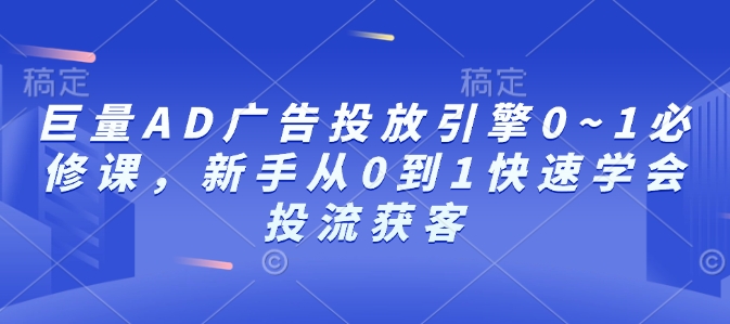 巨量AD广告投放引擎0~1必修课，新手从0到1快速学会投流获客-精品资源站