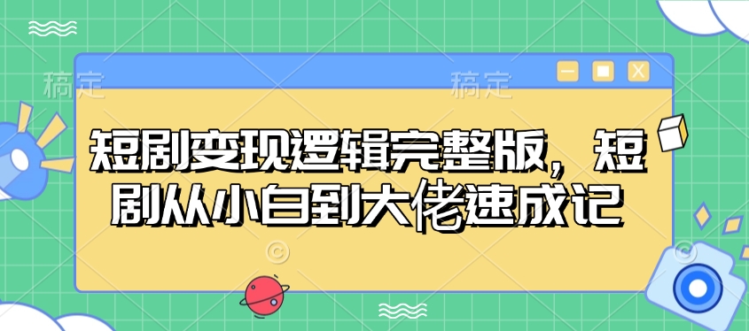 短剧变现逻辑完整版，短剧从小白到大佬速成记-精品资源站