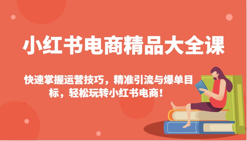 小红书电商精品大全课：快速掌握运营技巧，精准引流与爆单目标，轻松玩转小红书电商！-精品资源站