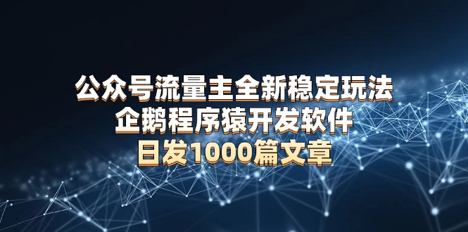 公众号流量主全新稳定玩法 企鹅程序猿开发软件 日发1000篇文章 无需AI改写-精品资源站
