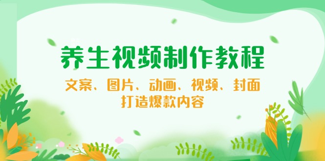 养生视频制作教程，文案、图片、动画、视频、封面，打造爆款内容-精品资源站