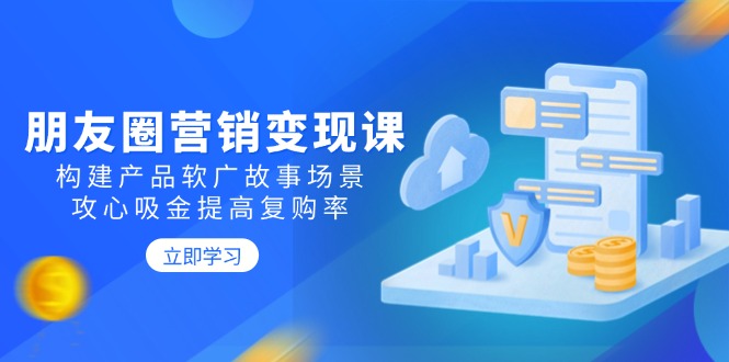 朋友圈营销变现课：构建产品软广故事场景，攻心吸金提高复购率-精品资源站