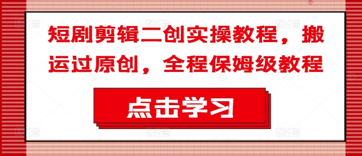 短剧剪辑二创实操教程，搬运过原创，全程保姆级教程-精品资源站