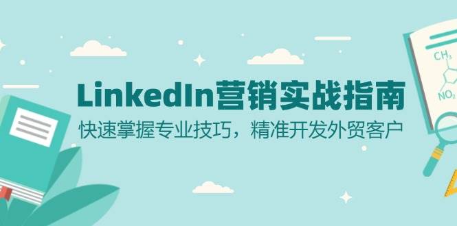 （13147期）LinkedIn 营销实战指南：快速掌握专业技巧，精准开发外贸客户-精品资源站