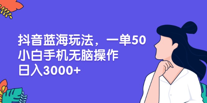 抖音蓝海玩法，一单50，小白手机无脑操作，日入3000+-精品资源站