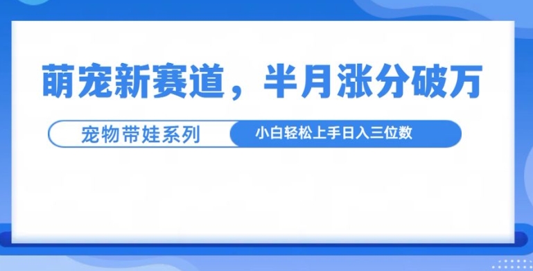 萌宠新赛道，萌宠带娃，半月涨粉10万+，小白轻松入手【揭秘】-精品资源站