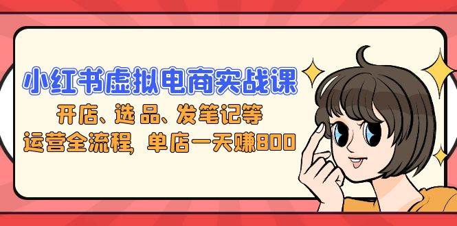 （13110期）小红书虚拟电商实战课：开店、选品、发笔记等运营全流程，单店一天赚800-精品资源站