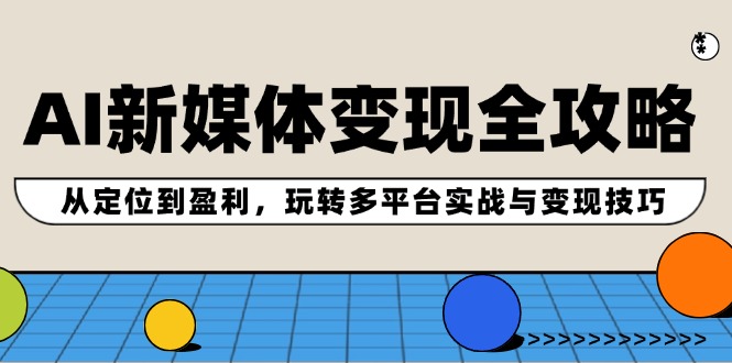 AI新媒体变现全攻略：从定位到盈利，玩转多平台实战与变现技巧-精品资源站