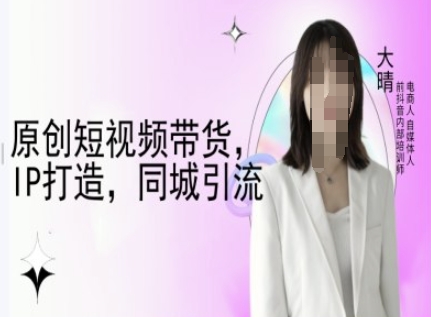 原创短视频带货，IP打造，同城引流-大晴自媒体教程-精品资源站