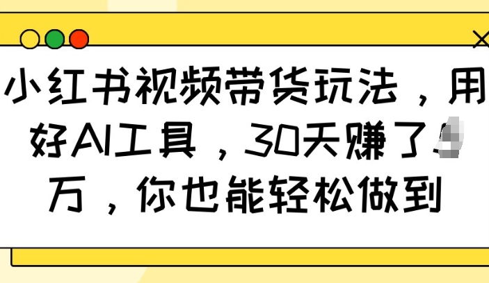 小红书视频带货玩法，用好AI工具，30天收益过W，你也能轻松做到-精品资源站