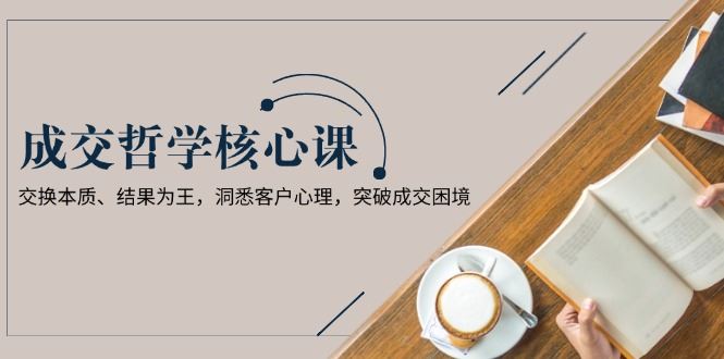 （13932期）成交哲学课，交换本质、结果为王，洞悉客户心理，突破成交困境-精品资源站