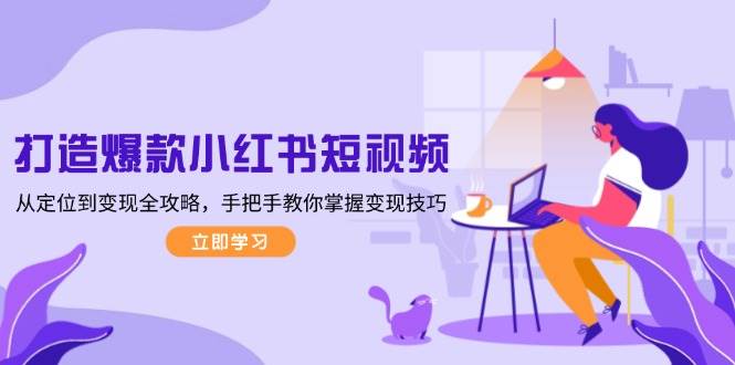 打造爆款小红书短视频，从定位到变现全攻略，手把手教你掌握变现技巧-精品资源站