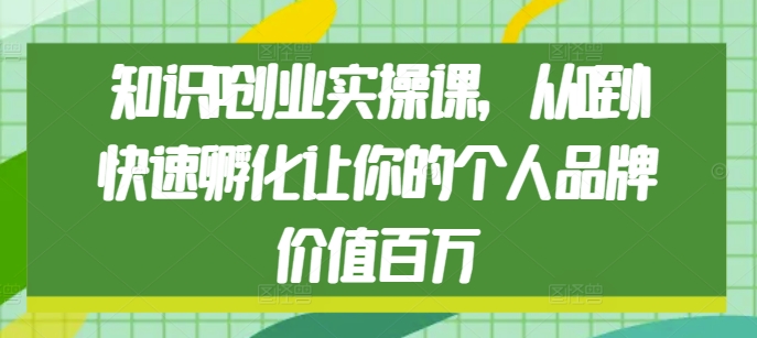 知识IP创业实操课，从0到1快速孵化让你的个人品牌价值百万-精品资源站