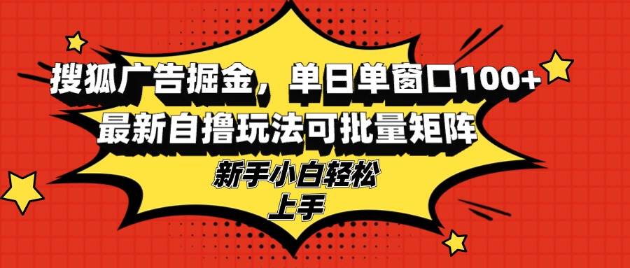 （13116期）搜狐广告掘金，单日单窗口100+，最新自撸玩法可批量矩阵，适合新手小白-精品资源站