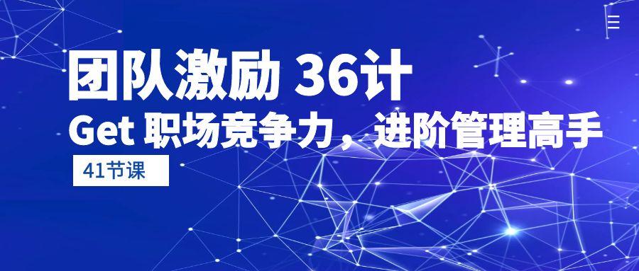 (10033期)团队激励 36计-Get 职场竞争力，进阶管理高手(41节课)-精品资源站