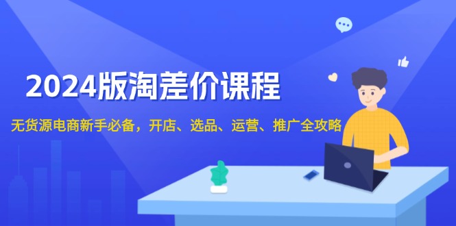 2024版淘差价课程，无货源电商新手必备，开店、选品、运营、推广全攻略-精品资源站