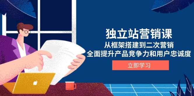 独立站营销课，从框架搭建到二次营销，全面提升产品竞争力和用户忠诚度-精品资源站